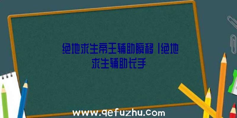 「绝地求生帝王辅助瞬移」|绝地求生辅助长手